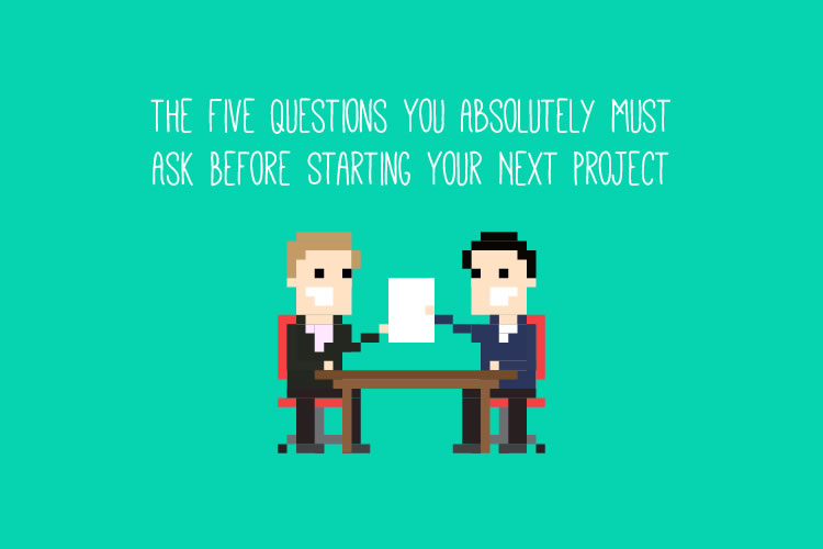 The Five Questions You Absolutely Must Ask Before Starting Your Next Project